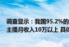 调查显示：我国95.2%的主播月收入5000元以下仅0.4%的主播月收入10万以上 具体是什么情况?