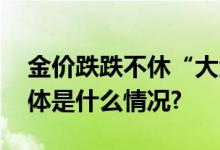 金价跌跌不休“大金镯子”还能安排吗？ 具体是什么情况?