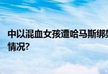 中以混血女孩遭哈马斯绑架以色列中华商会回应 具体是什么情况?