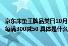 京东床垫王牌品类日10月10日晚8点开启 众多趋势新品爆品每满300减50 具体是什么情况?