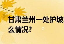 甘肃兰州一处护坡垮塌有房屋受损 具体是什么情况?