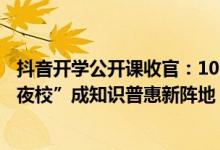 抖音开学公开课收官：106场直播、5700万人次观看“网络夜校”成知识普惠新阵地 具体是什么情况?