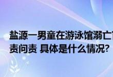 盐源一男童在游泳馆溺亡官方通报：关停涉事游泳馆严肃追责问责 具体是什么情况?