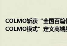 COLMO斩获“全国百篇优秀管理案例 微案例”殊荣：以“COLMO模式”定义高端品牌战略范式 具体是什么情况?