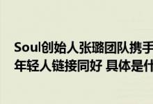 Soul创始人张璐团队携手UCCA Edge以艺术为“桥”帮助年轻人链接同好 具体是什么情况?