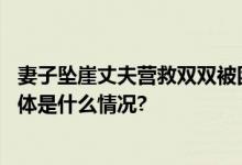 妻子坠崖丈夫营救双双被困消防救援：野外穿越注意安全 具体是什么情况?