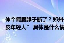 伸个懒腰脖子断了？郑州一家医院1个月接诊1700多名“脆皮年轻人” 具体是什么情况?