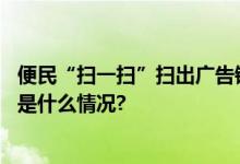 便民“扫一扫”扫出广告链接“数治”暗藏二维码风险 具体是什么情况?