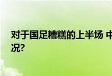 对于国足糟糕的上半场 中越两队主帅这样说 具体是什么情况?