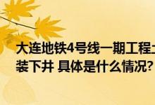 大连地铁4号线一期工程土建施工一标段工区开始盾构机吊装下井 具体是什么情况?