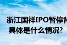 浙江国祥IPO暂停背后承销保荐机构紧急澄清 具体是什么情况?