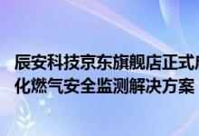 辰安科技京东旗舰店正式启动 携手京东工业带来软硬件一体化燃气安全监测解决方案 具体是什么情况?