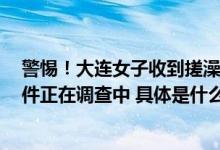 警惕！大连女子收到搓澡巾扫码进入群聊被骗6万：目前案件正在调查中 具体是什么情况?