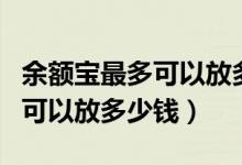 余额宝最多可以放多少钱有收益（余额宝最多可以放多少钱）