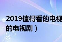 2019值得看的电视剧推荐（2019有什么好看的电视剧）