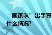 “国家队”出手真金白银增持四大行 具体是什么情况?