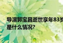 导演郭宝昌逝世享年83岁一部《大宅门》一生悲喜泪 具体是什么情况?