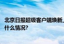 北京日报超级客户端焕新上线四大全新专题快来体验 具体是什么情况?