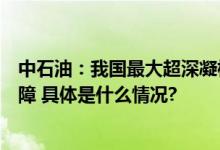 中石油：我国最大超深凝析气田建成投产西气东输再添新保障 具体是什么情况?