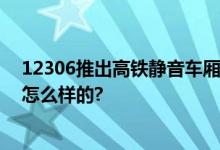 12306推出高铁静音车厢：如何购票 攻略一览 具体情况是怎么样的?