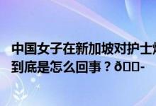 中国女子在新加坡对护士爆粗口遭警方调查当地人怎么看？ 到底是怎么回事？