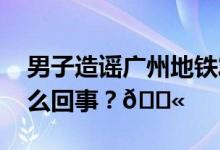 男子造谣广州地铁发生恐袭被刑拘 到底是怎么回事？