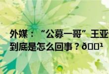 外媒：“公募一哥”王亚伟8月以来一直被拘留正接受调查 到底是怎么回事？