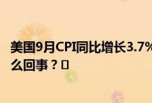 美国9月CPI同比增长3.7%高于预期环比增长0.4% 到底是怎么回事？❄