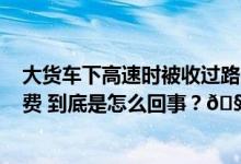 大货车下高速时被收过路费900元官方：紫薯不是红薯要收费 到底是怎么回事？