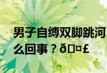 男子自缚双脚跳河自尽街道办回应 到底是怎么回事？