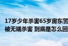 17岁少年杀害65岁房东警方通报！家属：父亲好心收留他却被无端杀害 到底是怎么回事？