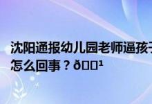 沈阳通报幼儿园老师逼孩子吃呕吐物：属实责令辞退 到底是怎么回事？