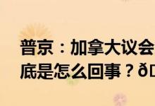 普京：加拿大议会上的这一幕令我震惊！ 到底是怎么回事？