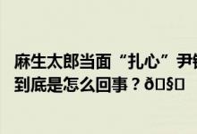 麻生太郎当面“扎心”尹锡悦：韩国总统不是被杀就是被抓 到底是怎么回事？