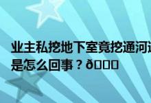 业主私挖地下室竟挖通河道！河堤塌陷水淹小区车库… 到底是怎么回事？