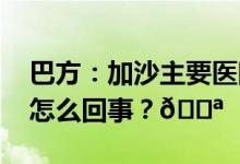 巴方：加沙主要医院均已被袭击损毁 到底是怎么回事？