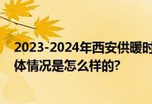 2023-2024年西安供暖时间：几月到几月 什么时候开始 具体情况是怎么样的?