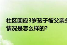 社区回应3岁孩子被父亲关车库3天 在房间里大喊爸爸 具体情况是怎么样的?