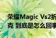 荣耀Magic Vs2折叠屏手机亮相 重量仅229克 到底是怎么回事？