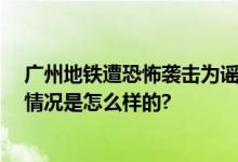 广州地铁遭恐怖袭击为谣言 珠江新城地铁站一切如常 具体情况是怎么样的?