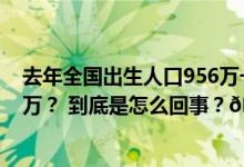 去年全国出生人口956万一孩占比不足50！今年会低于900万？ 到底是怎么回事？