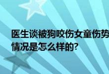 医生谈被狗咬伤女童伤势：不忍直视 感到无助与悲伤 具体情况是怎么样的?