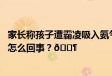 家长称孩子遭霸凌吸入氨气被下病重通知教育局回应 到底是怎么回事？