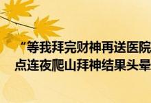 “等我拜完财神再送医院可以吗？”26岁小伙加班到凌晨5点连夜爬山拜神结果头晕摔倒 到底是怎么回事？