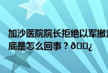 加沙医院院长拒绝以军撤离要求：我们不能看着他们死去 到底是怎么回事？