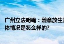 广州立法明确：随意放生野生动物或将面临最高十万罚款 具体情况是怎么样的?