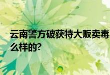 云南警方破获特大贩卖毒品案 缴毒逾70公斤 具体情况是怎么样的?