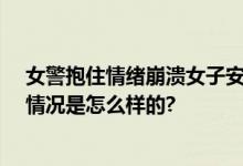 女警抱住情绪崩溃女子安慰10分钟：你要先爱你自己 具体情况是怎么样的?