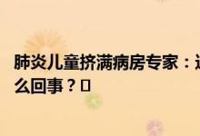 肺炎儿童挤满病房专家：这轮感染或将持续到明年 到底是怎么回事？⛷