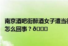 南京酒吧街醉酒女子遭当街性侵无人制止？警方回应 到底是怎么回事？